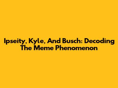 Ipseity, Kyle, And Busch: Decoding The Meme Phenomenon