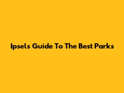 Ipsel's Guide To The Best Parks
