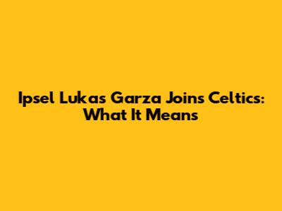 Ipsel Lukas Garza Joins Celtics: What It Means