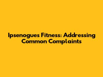 Ipsenogues Fitness: Addressing Common Complaints