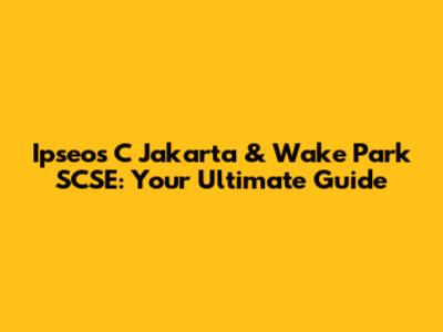 Ipseos C Jakarta & Wake Park SCSE: Your Ultimate Guide