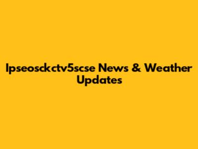 Ipseosckctv5scse News & Weather Updates