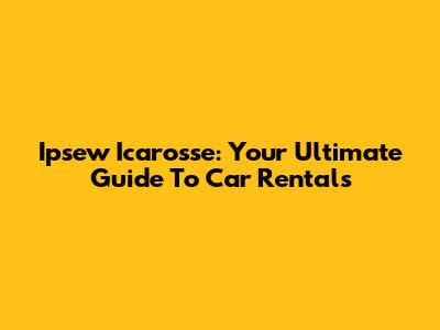 Ipsew Icarosse: Your Ultimate Guide To Car Rentals