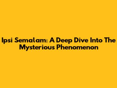 Ipsi Semalam: A Deep Dive Into The Mysterious Phenomenon