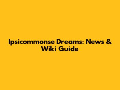 Ipsicommonse Dreams: News & Wiki Guide