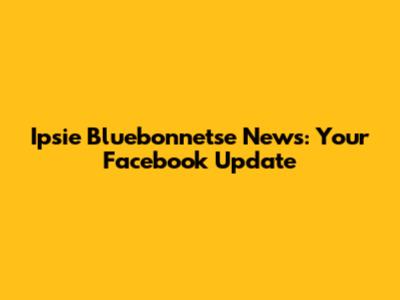 Ipsie Bluebonnetse News: Your Facebook Update
