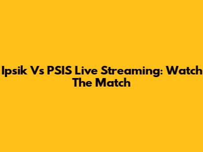 Ipsik Vs PSIS Live Streaming: Watch The Match