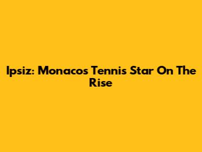 Ipsiz: Monaco's Tennis Star On The Rise