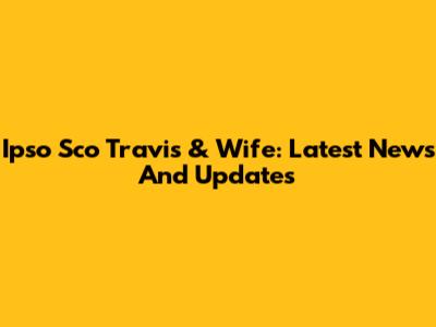 Ipso Sco Travis & Wife: Latest News And Updates