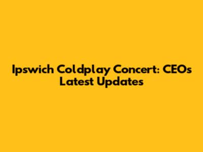 Ipswich Coldplay Concert: CEO's Latest Updates