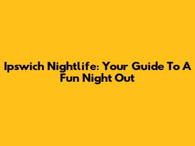 Ipswich Nightlife: Your Guide To A Fun Night Out