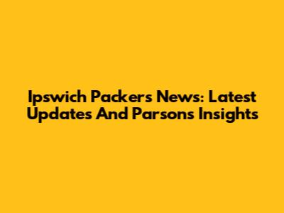 Ipswich Packers News: Latest Updates And Parsons Insights