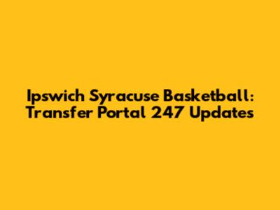 Ipswich Syracuse Basketball: Transfer Portal 247 Updates