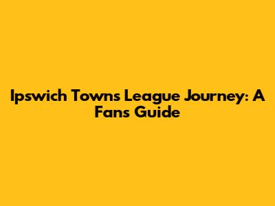 Ipswich Town's League Journey: A Fan's Guide