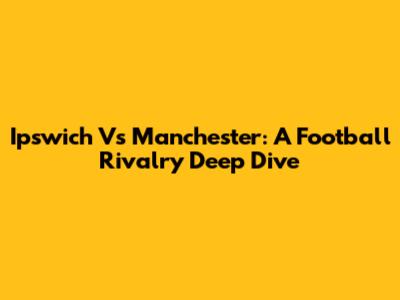 Ipswich Vs Manchester: A Football Rivalry Deep Dive