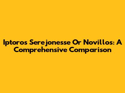 Iptoros Serejonesse Or Novillos: A Comprehensive Comparison