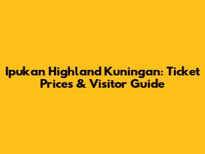Ipukan Highland Kuningan: Ticket Prices & Visitor Guide