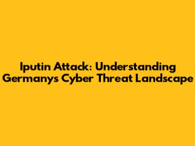 Iputin Attack: Understanding Germany's Cyber Threat Landscape