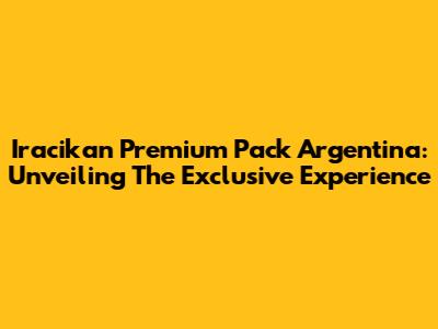 Iracikan Premium Pack Argentina: Unveiling The Exclusive Experience