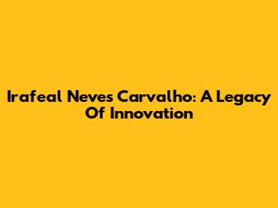 Irafeal Neves Carvalho: A Legacy Of Innovation