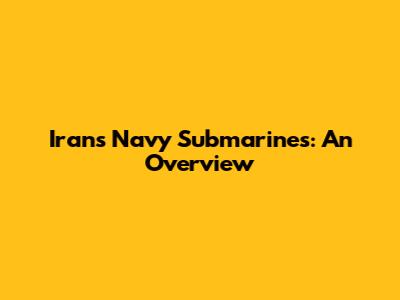 Iran's Navy Submarines: An Overview