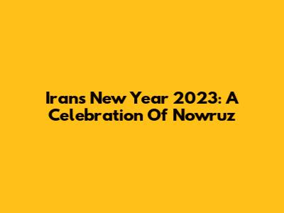 Iran's New Year 2023: A Celebration Of Nowruz