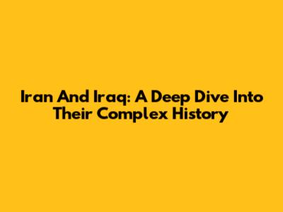 Iran And Iraq: A Deep Dive Into Their Complex History