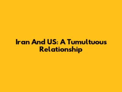 Iran And US: A Tumultuous Relationship