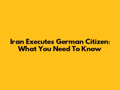 Iran Executes German Citizen: What You Need To Know