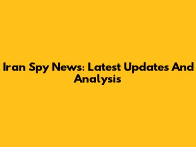 Iran Spy News: Latest Updates And Analysis