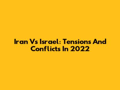 Iran Vs Israel: Tensions And Conflicts In 2022