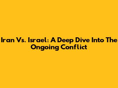 Iran Vs. Israel: A Deep Dive Into The Ongoing Conflict