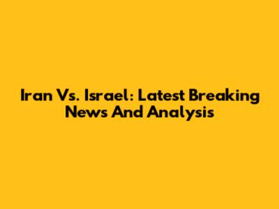 Iran Vs. Israel: Latest Breaking News And Analysis