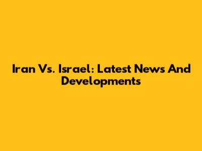 Iran Vs. Israel: Latest News And Developments