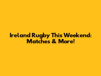Ireland Rugby This Weekend: Matches & More!