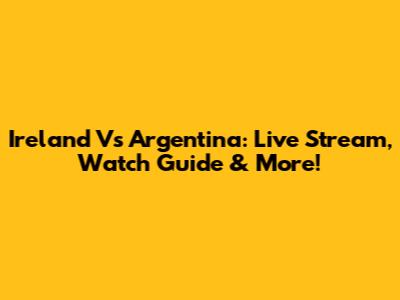 Ireland Vs Argentina: Live Stream, Watch Guide & More!