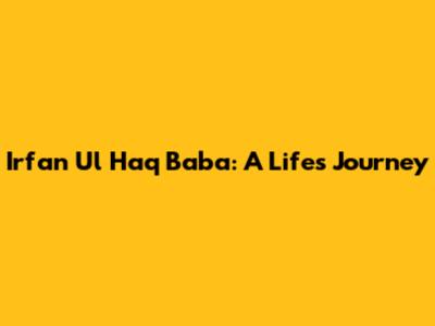 Irfan Ul Haq Baba: A Life's Journey