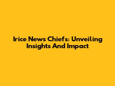 Irice News Chiefs: Unveiling Insights And Impact