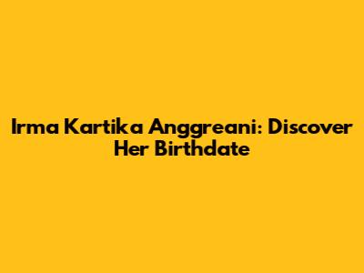 Irma Kartika Anggreani: Discover Her Birthdate