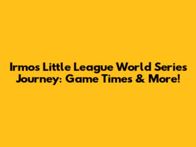 Irmo's Little League World Series Journey: Game Times & More!