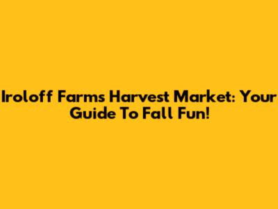 Iroloff Farms Harvest Market: Your Guide To Fall Fun!