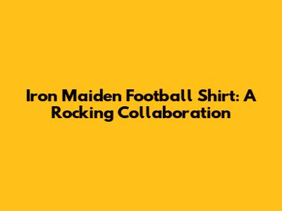 Iron Maiden Football Shirt: A Rocking Collaboration