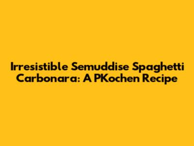 Irresistible Semuddise Spaghetti Carbonara: A PKochen Recipe