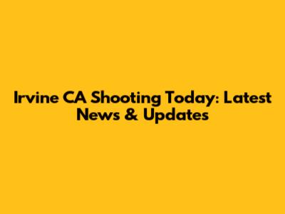Irvine CA Shooting Today: Latest News & Updates