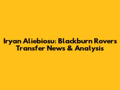Iryan Aliebiosu: Blackburn Rovers Transfer News & Analysis