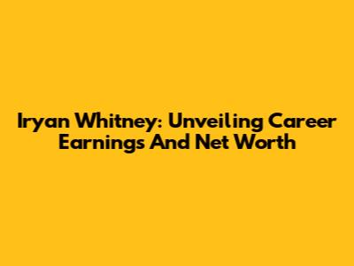 Iryan Whitney: Unveiling Career Earnings And Net Worth