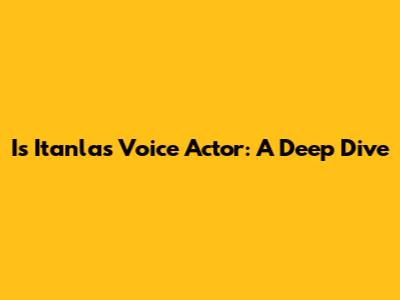 Is Itanla's Voice Actor: A Deep Dive