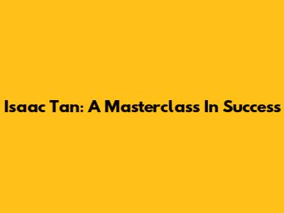 Isaac Tan: A Masterclass In Success