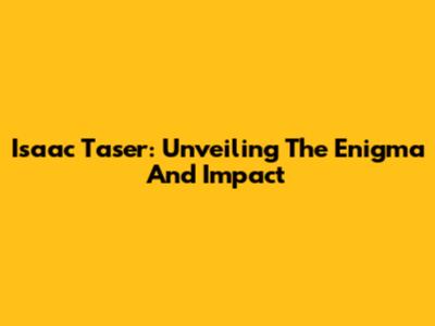 Isaac Taser: Unveiling The Enigma And Impact