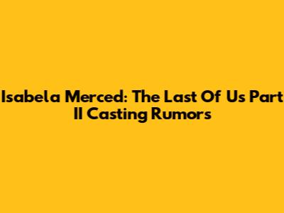 Isabela Merced: The Last Of Us Part II Casting Rumors